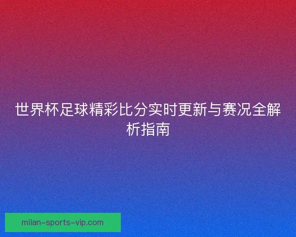 世界杯足球精彩比分实时更新与赛况全解析指南