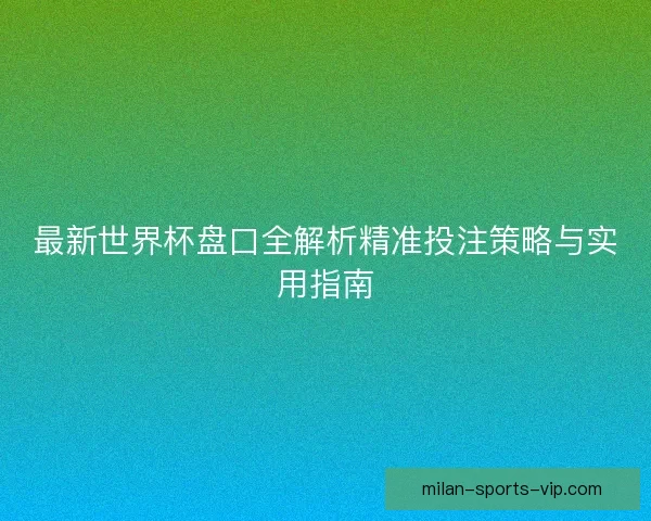 最新世界杯盘口全解析精准投注策略与实用指南