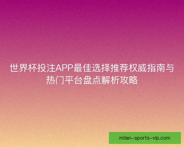 世界杯投注APP最佳选择推荐权威指南与热门平台盘点解析攻略