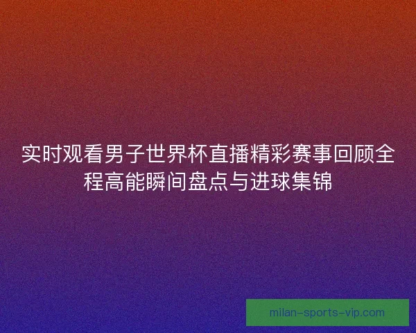 实时观看男子世界杯直播精彩赛事回顾全程高能瞬间盘点与进球集锦