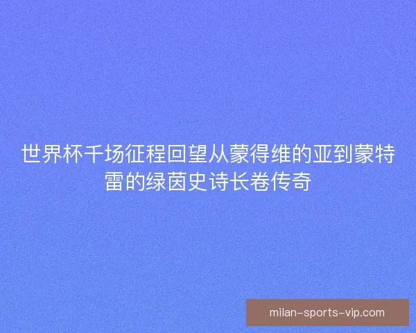 世界杯千场征程回望从蒙得维的亚到蒙特雷的绿茵史诗长卷传奇